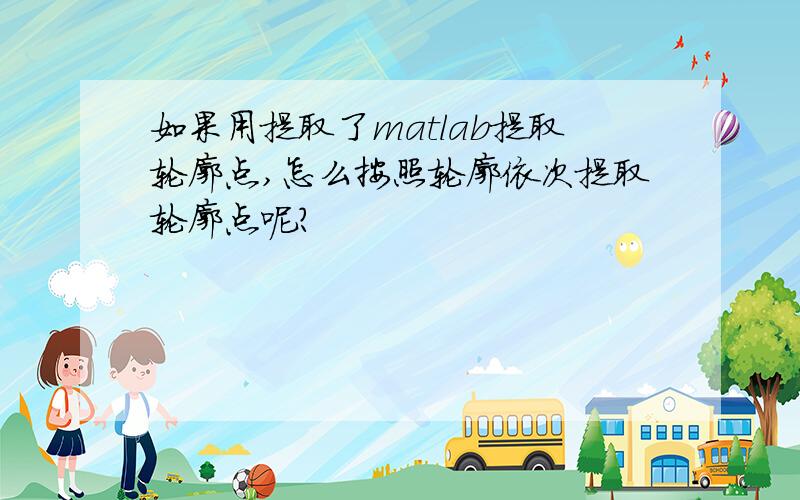 如果用提取了matlab提取轮廓点,怎么按照轮廓依次提取轮廓点呢?