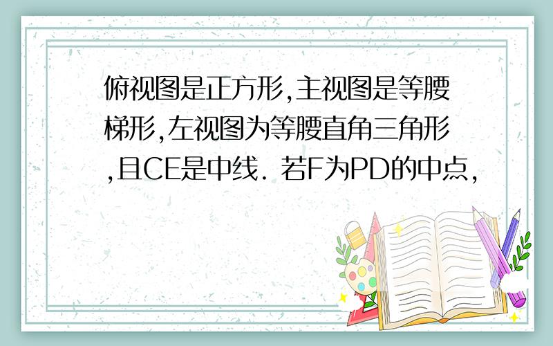 俯视图是正方形,主视图是等腰梯形,左视图为等腰直角三角形,且CE是中线. 若F为PD的中点,