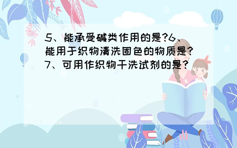 5、能承受碱类作用的是?6、能用于织物清洗固色的物质是?7、可用作织物干洗试剂的是?