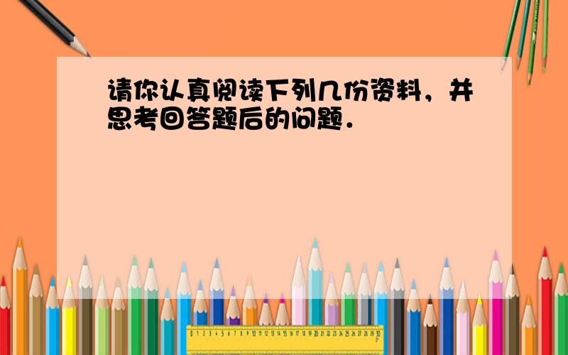 请你认真阅读下列几份资料，并思考回答题后的问题．