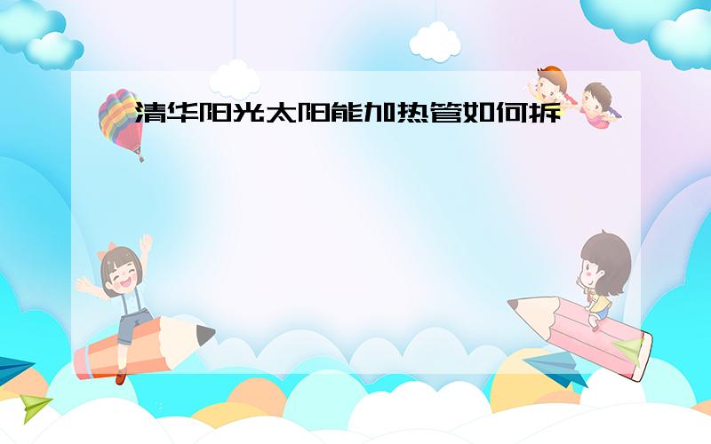 清华阳光太阳能加热管如何拆