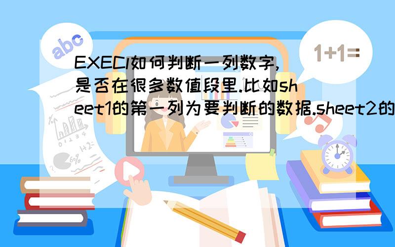 EXECl如何判断一列数字,是否在很多数值段里.比如sheet1的第一列为要判断的数据.sheet2的第1列和第2列分别