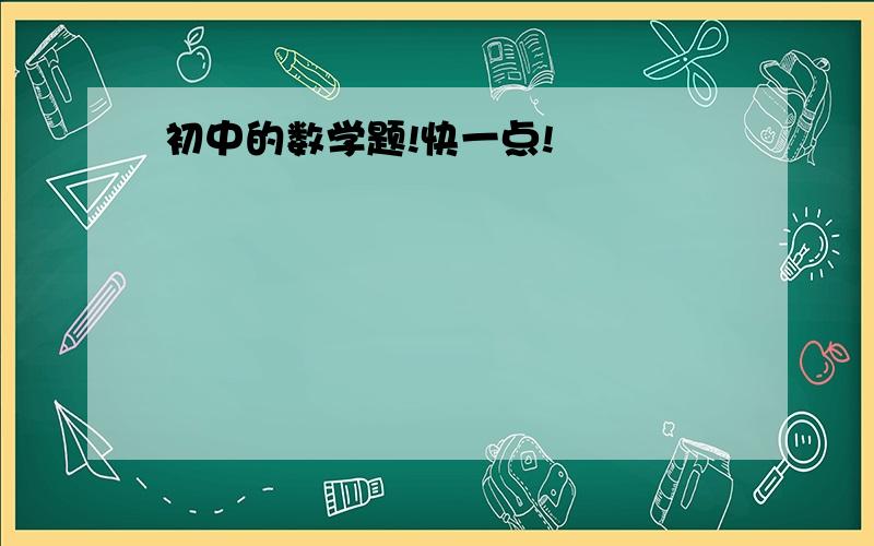 初中的数学题!快一点!