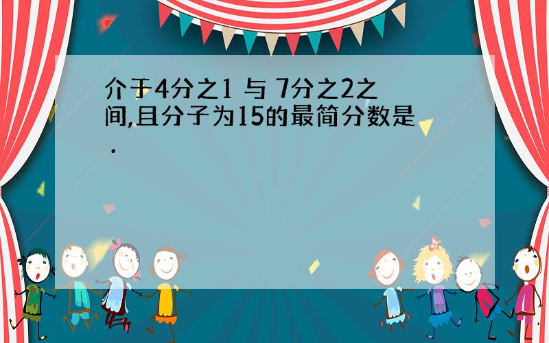 介于4分之1 与 7分之2之间,且分子为15的最简分数是 .