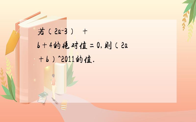 若（2a-3）²+b+4的绝对值=0,则（2a+b）^2011的值.