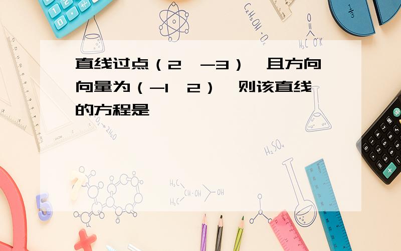 直线过点（2,-3）,且方向向量为（-1,2）,则该直线的方程是