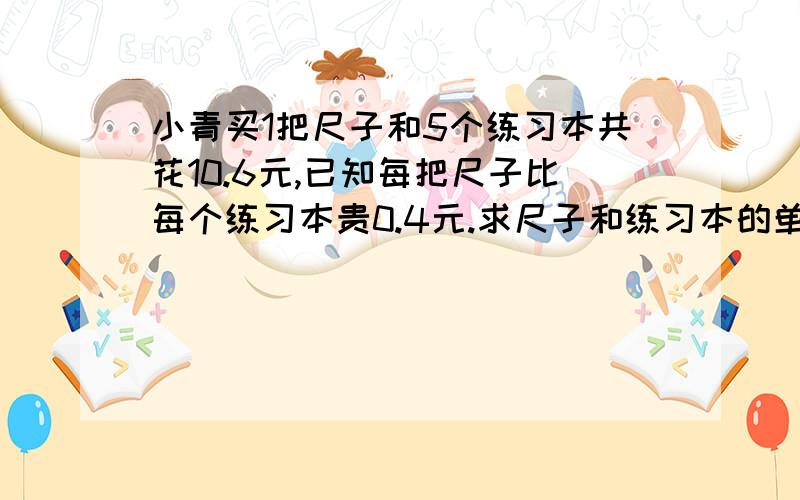 小青买1把尺子和5个练习本共花10.6元,已知每把尺子比每个练习本贵0.4元.求尺子和练习本的单价