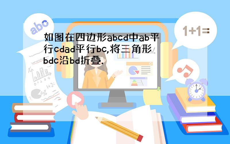 如图在四边形abcd中ab平行cdad平行bc,将三角形bdc沿bd折叠.