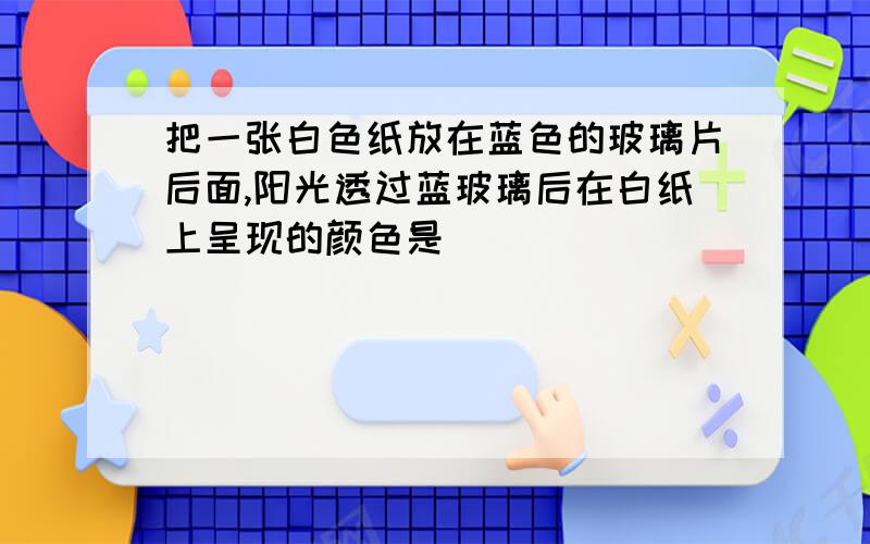 把一张白色纸放在蓝色的玻璃片后面,阳光透过蓝玻璃后在白纸上呈现的颜色是