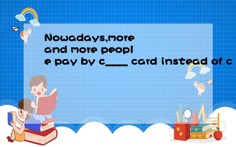 Nowadays,more and more people pay by c____ card instead of c