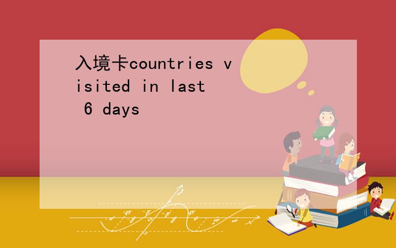 入境卡countries visited in last 6 days