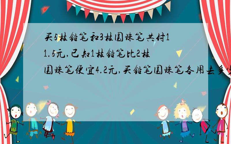 买5枝铅笔和3枝圆珠笔共付11.5元,已知1枝铅笔比2枝圆珠笔便宜4.2元,买铅笔圆珠笔各用去多少元?