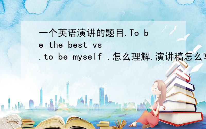 一个英语演讲的题目.To be the best vs .to be myself .怎么理解.演讲稿怎么写.