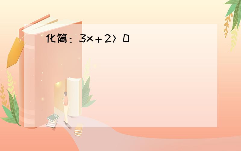 化简：3x＋2＞0