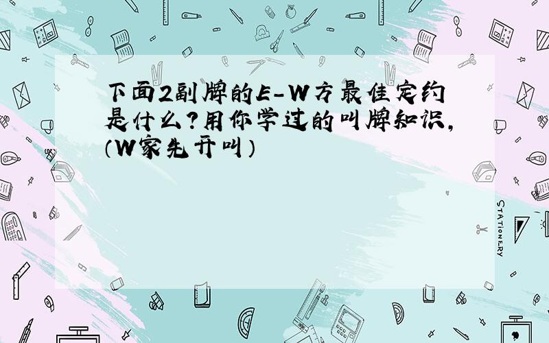 下面2副牌的E-W方最佳定约是什么?用你学过的叫牌知识,（W家先开叫）