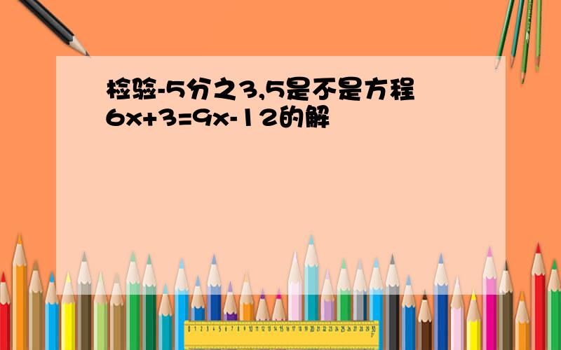 检验-5分之3,5是不是方程6x+3=9x-12的解