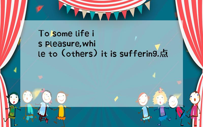 To some life is pleasure,while to (others) it is suffering.点