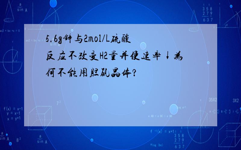 5.6g锌与2mol/L硫酸反应不改变H2量并使速率↓为何不能用胆矾晶体?