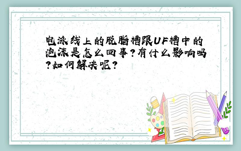 电泳线上的脱脂槽跟UF槽中的泡沫是怎么回事?有什么影响吗?如何解决呢?