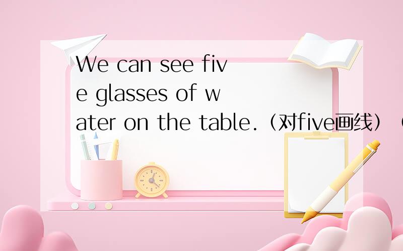 We can see five glasses of water on the table.（对five画线）（对划线部