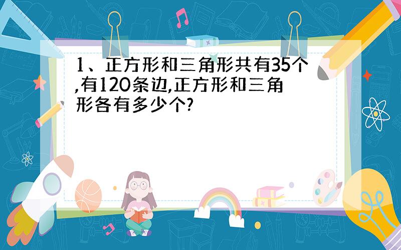 1、正方形和三角形共有35个,有120条边,正方形和三角形各有多少个?