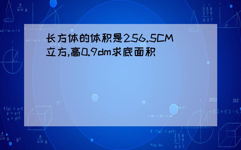 长方体的体积是256.5CM立方,高0.9dm求底面积