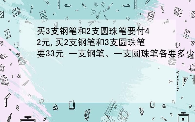 买3支钢笔和2支圆珠笔要付42元,买2支钢笔和3支圆珠笔要33元.一支钢笔、一支圆珠笔各要多少钱?