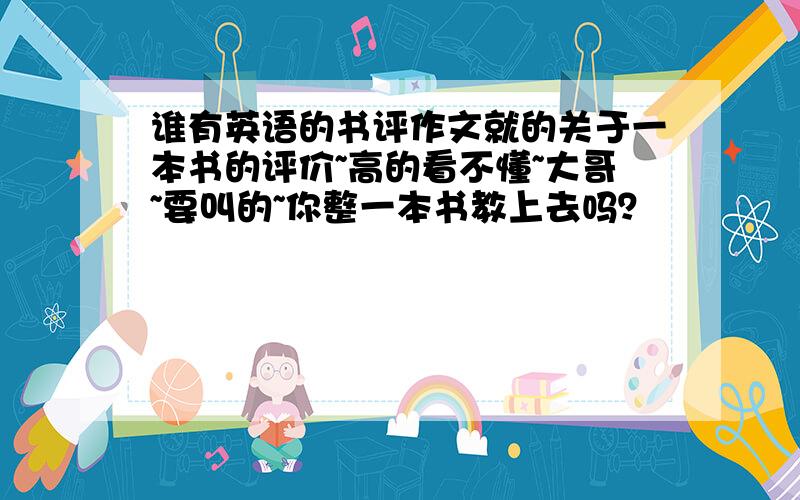 谁有英语的书评作文就的关于一本书的评价~高的看不懂~大哥~要叫的~你整一本书教上去吗？