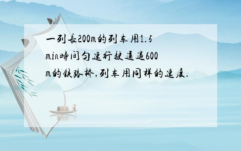 一列长200m的列车用1.5min时间匀速行驶通过600m的铁路桥,列车用同样的速度.