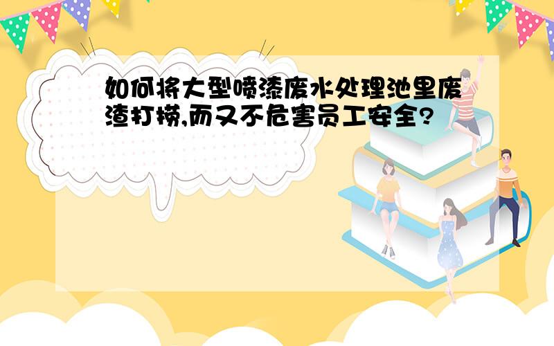 如何将大型喷漆废水处理池里废渣打捞,而又不危害员工安全?