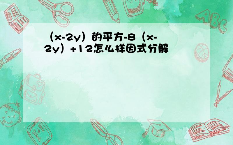 （x-2y）的平方-8（x-2y）+12怎么样因式分解