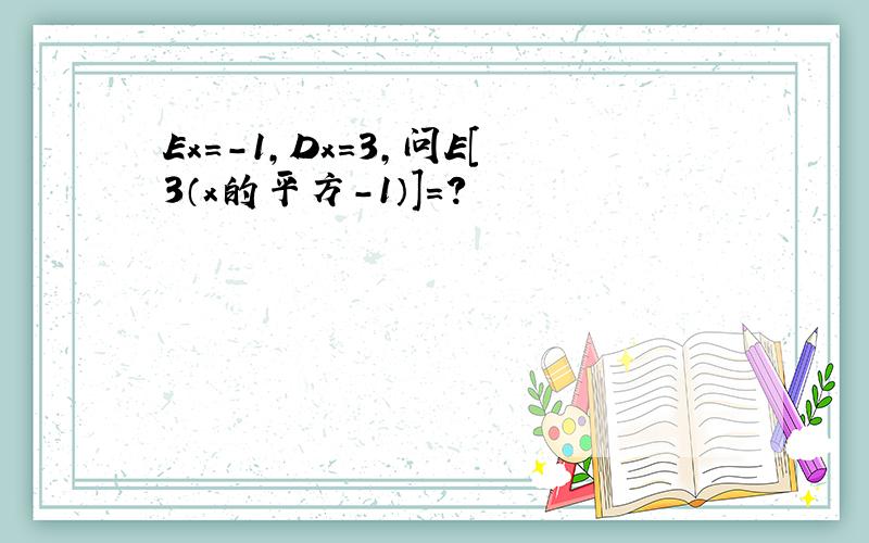 Ex=-1,Dx=3,问E[3（x的平方-1）]=?