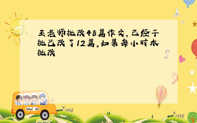 王老师批改48篇作文,已经子批己改了12篇。如果每小时水批改