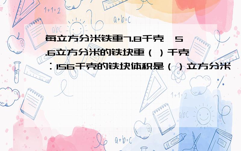 每立方分米铁重7.8千克,5.6立方分米的铁块重（）千克：156千克的铁块体积是（）立方分米