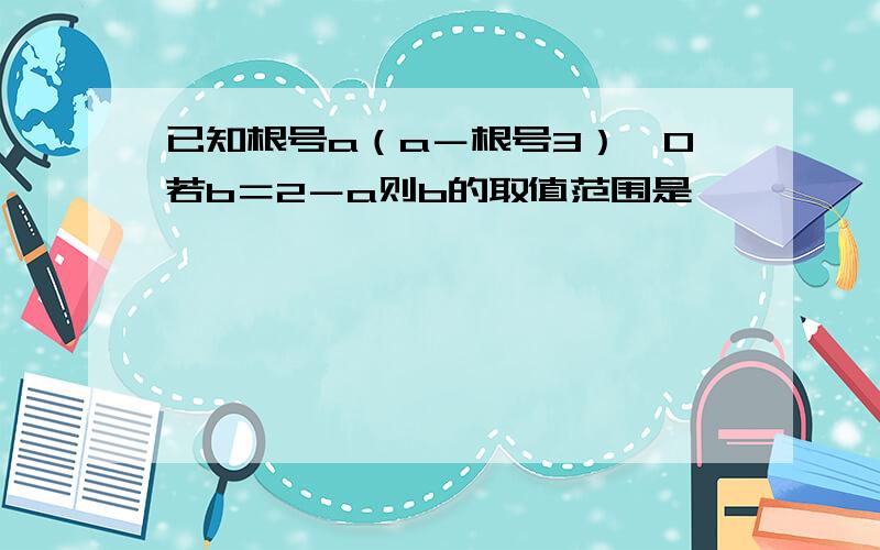 已知根号a（a－根号3）＜0若b＝2－a则b的取值范围是