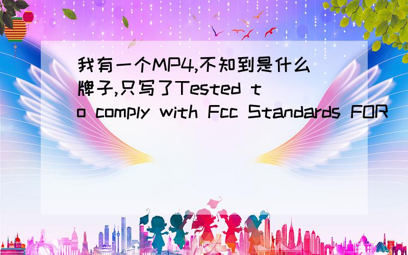 我有一个MP4,不知到是什么牌子,只写了Tested to comply with Fcc Standards FOR