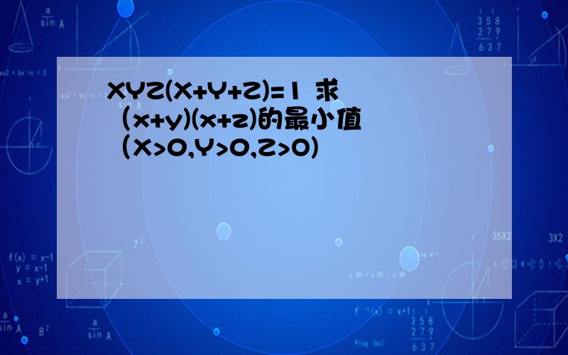 XYZ(X+Y+Z)=1 求（x+y)(x+z)的最小值（X>0,Y>0,Z>O)