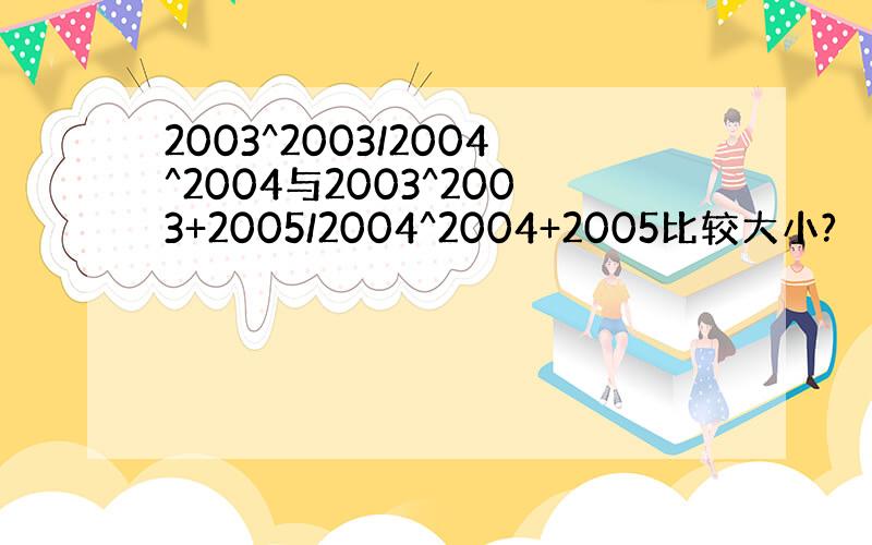 2003^2003/2004^2004与2003^2003+2005/2004^2004+2005比较大小?