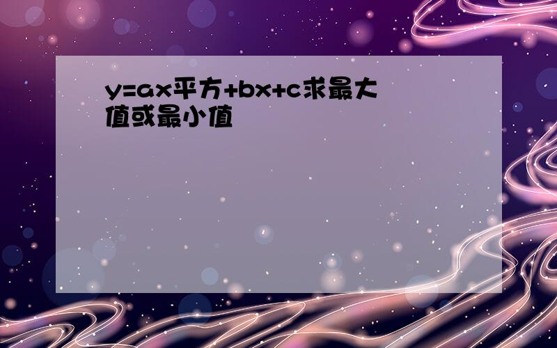 y=ax平方+bx+c求最大值或最小值