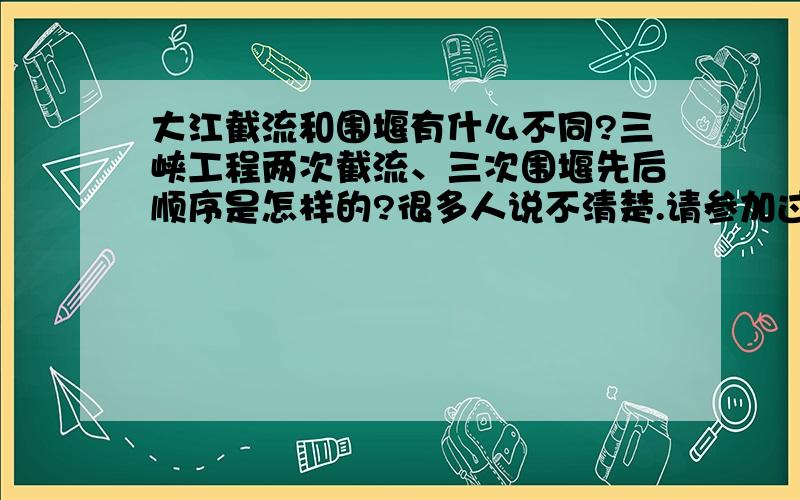 大江截流和围堰有什么不同?三峡工程两次截流、三次围堰先后顺序是怎样的?很多人说不清楚.请参加过的说说