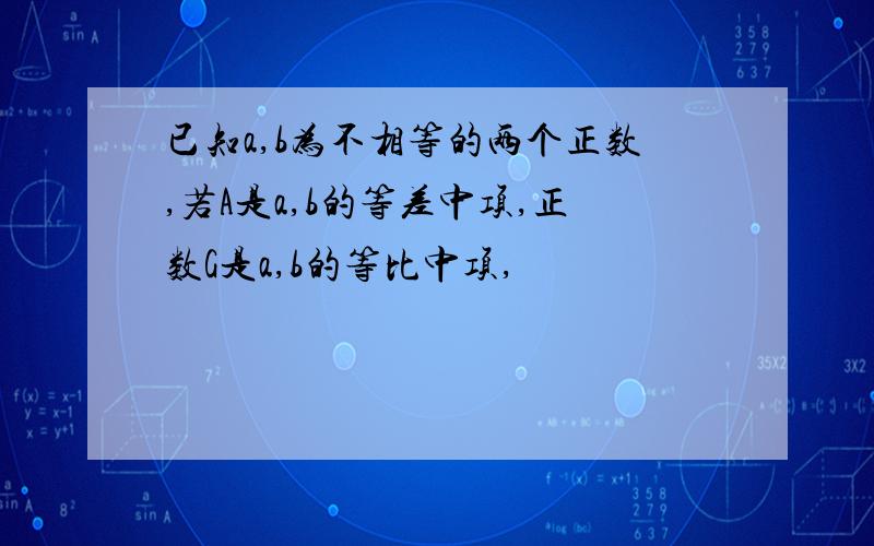 已知a,b为不相等的两个正数,若A是a,b的等差中项,正数G是a,b的等比中项,