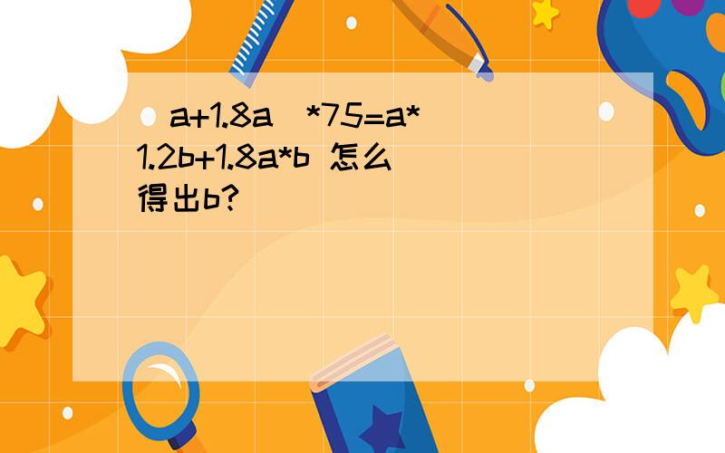 (a+1.8a)*75=a*1.2b+1.8a*b 怎么得出b?