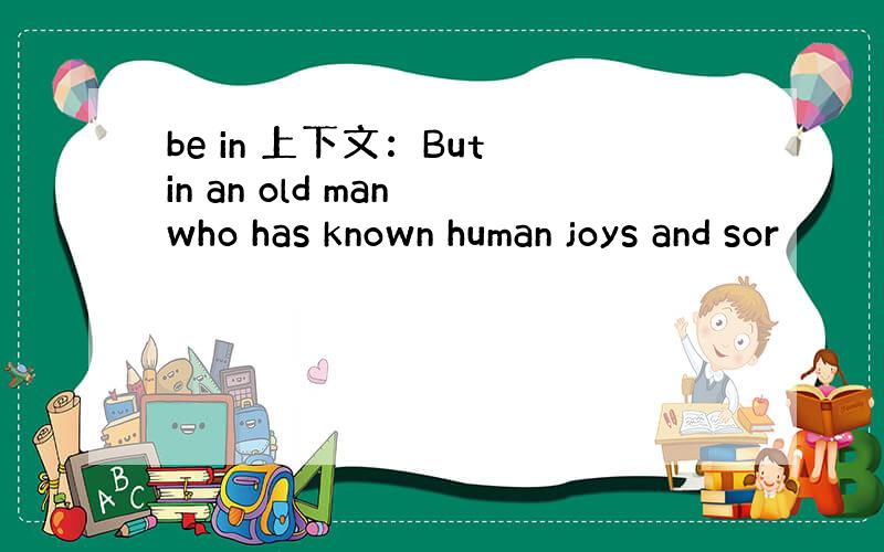 be in 上下文：But in an old man who has known human joys and sor