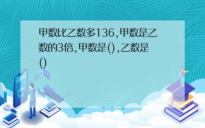 甲数比乙数多136,甲数是乙数的3倍,甲数是(),乙数是()