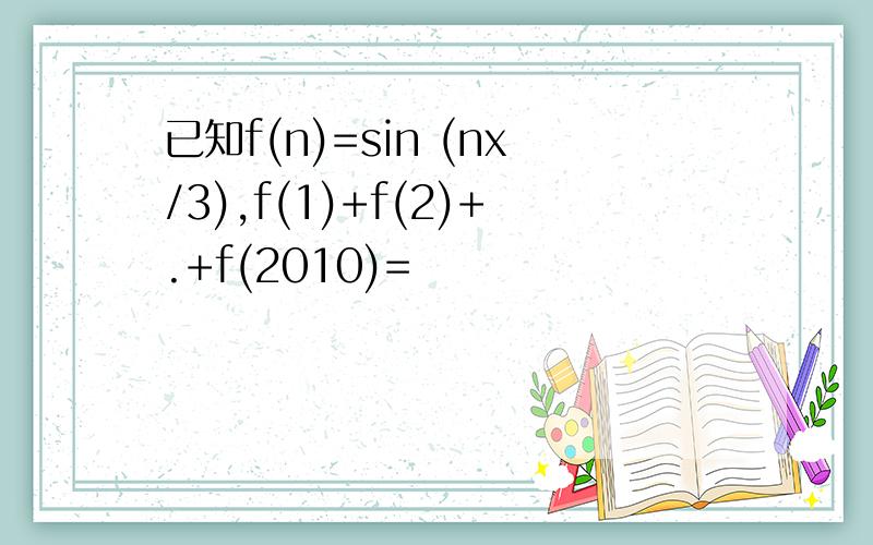 已知f(n)=sin (nx/3),f(1)+f(2)+.+f(2010)=