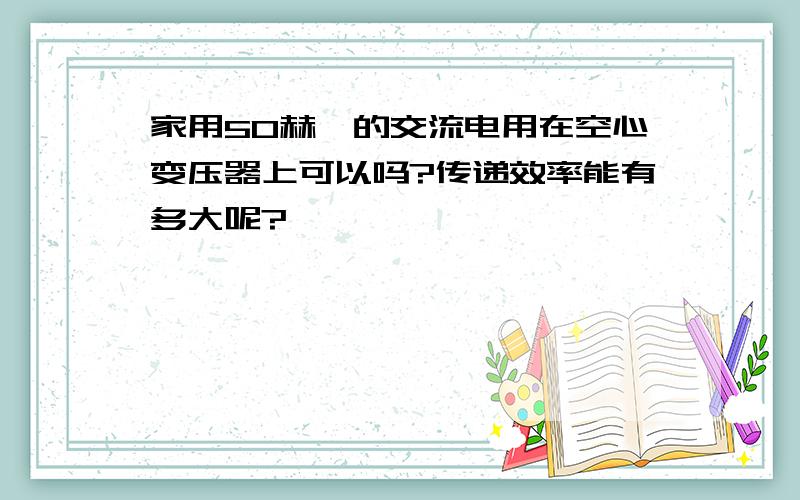 家用50赫兹的交流电用在空心变压器上可以吗?传递效率能有多大呢?