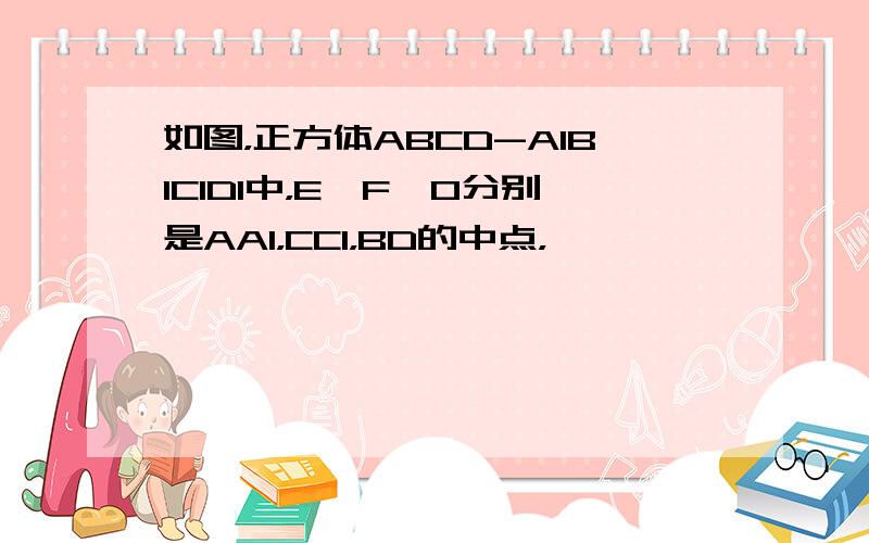 如图，正方体ABCD-A1B1C1D1中，E、F、O分别是AA1，CC1，BD的中点，