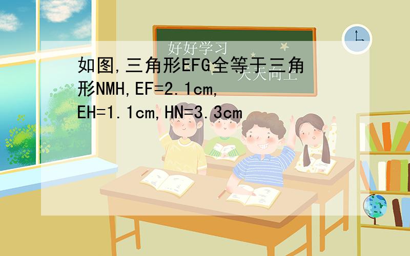 如图,三角形EFG全等于三角形NMH,EF=2.1cm,EH=1.1cm,HN=3.3cm