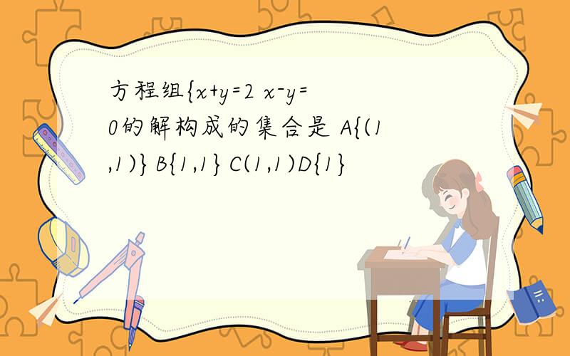 方程组{x+y=2 x-y=0的解构成的集合是 A{(1,1)}B{1,1}C(1,1)D{1}