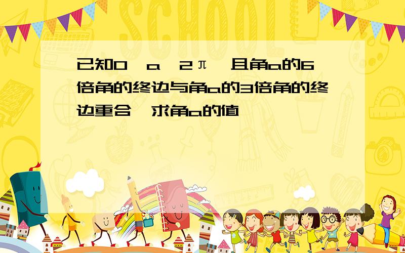 已知0≤a＜2π,且角a的6倍角的终边与角a的3倍角的终边重合,求角a的值